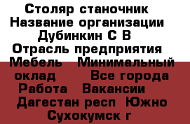 Столяр-станочник › Название организации ­ Дубинкин С.В. › Отрасль предприятия ­ Мебель › Минимальный оклад ­ 1 - Все города Работа » Вакансии   . Дагестан респ.,Южно-Сухокумск г.